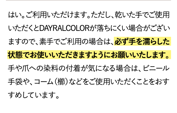 乾いた手でご使用いただくとDAYRALCOLORが落ちにくい場合がございますので、素手でご利用の場合は、必ず手を濡らした状態でお使いいただきますようにお願いいたします。