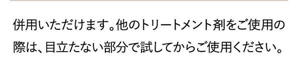 併用いただけます。他のトリートメント剤をご使用の際は、目立たない部分で試してからご使用ください。