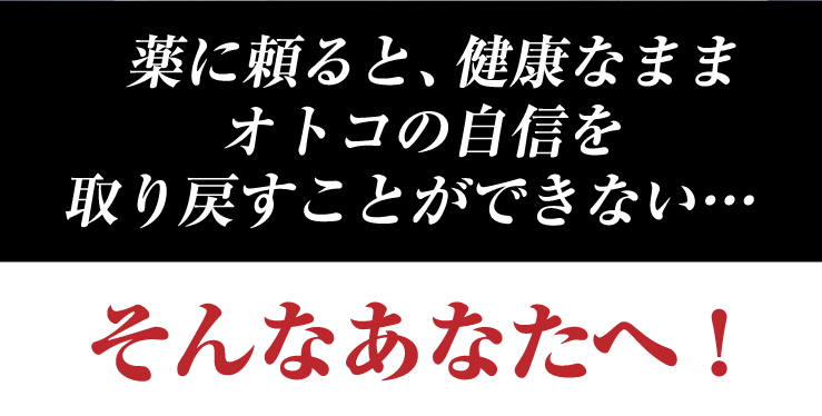 薬に頼ると、健康なままオトコの自信を取り戻すことができない。そんなあなたへ！