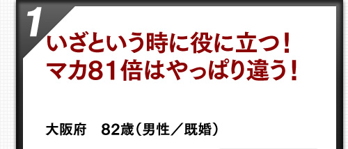 いざという時に役に立つ！マカ81倍はやっぱり違う！ 福岡県　46歳（男性／既婚）